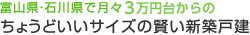 富山県・石川県で月々4万円からのちょうどいいサイズの賢い新築戸建