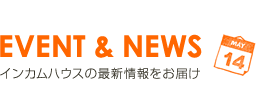 イベント&新着情報 インカムハウスの最新情報をお届け