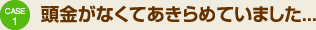 CASE1:頭金がなくてあきらめていました...